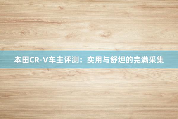 本田CR-V车主评测：实用与舒坦的完满采集