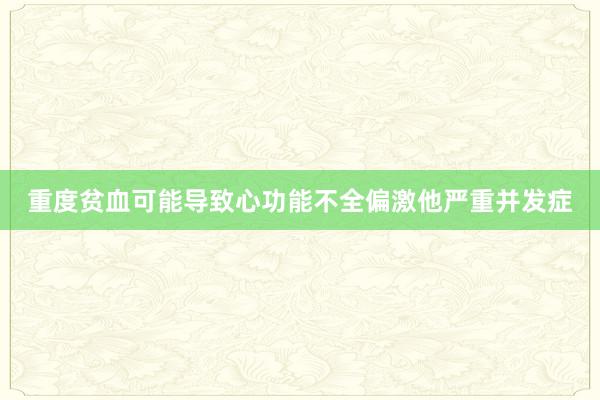 重度贫血可能导致心功能不全偏激他严重并发症