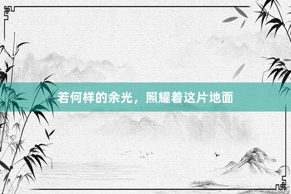 若何样的余光，照耀着这片地面