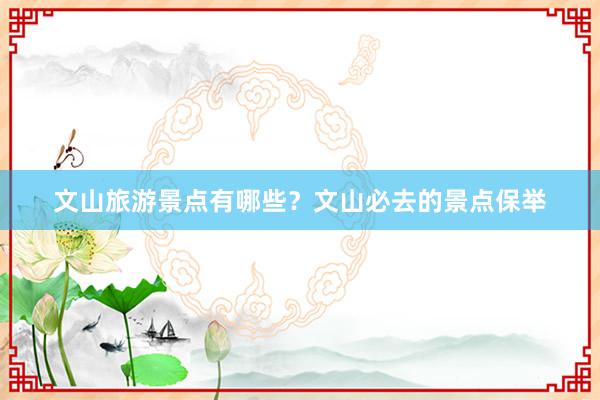 文山旅游景点有哪些？文山必去的景点保举